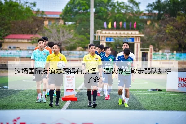 这场国际友谊赛踢得有点怪，强队像在散步弱队却拼了命