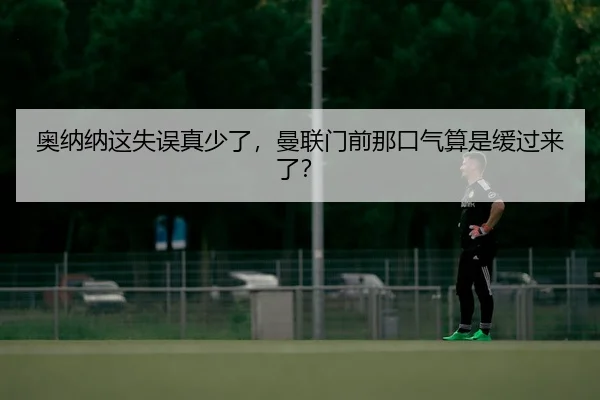 奥纳纳这失误真少了，曼联门前那口气算是缓过来了？