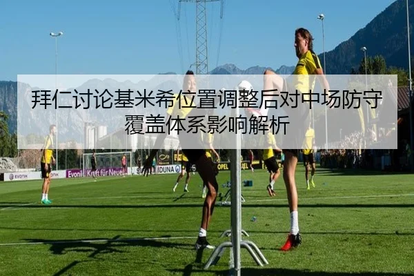 拜仁讨论基米希位置调整后对中场防守覆盖体系影响解析