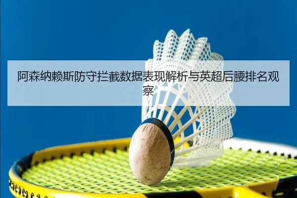 阿森纳赖斯防守拦截数据表现解析与英超后腰排名观察