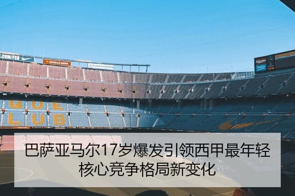 巴萨亚马尔17岁爆发引领西甲最年轻核心竞争格局新变化