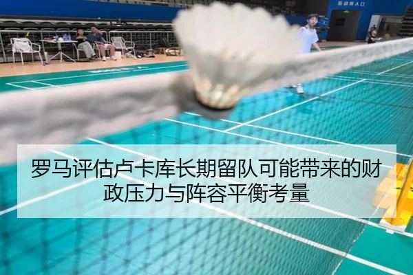 罗马评估卢卡库长期留队可能带来的财政压力与阵容平衡考量