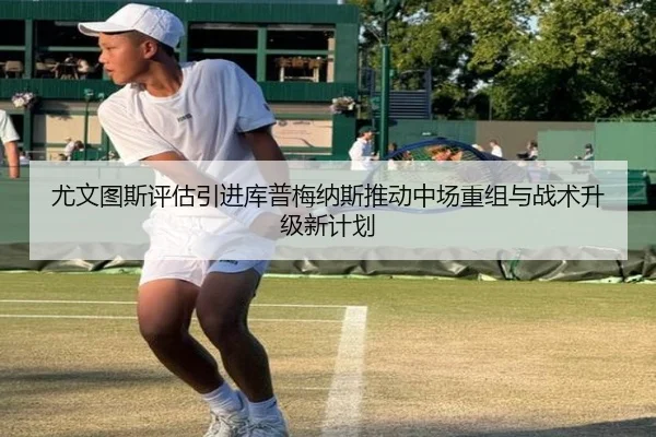 尤文图斯评估引进库普梅纳斯推动中场重组与战术升级新计划