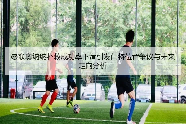 曼联奥纳纳扑救成功率下滑引发门将位置争议与未来走向分析