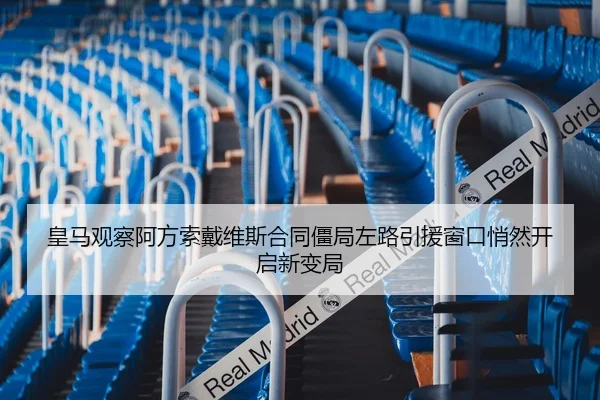 皇马观察阿方索戴维斯合同僵局左路引援窗口悄然开启新变局