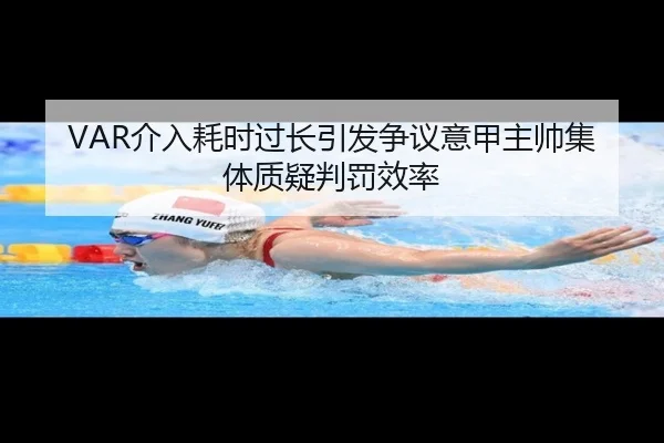 VAR介入耗时过长引发争议意甲主帅集体质疑判罚效率