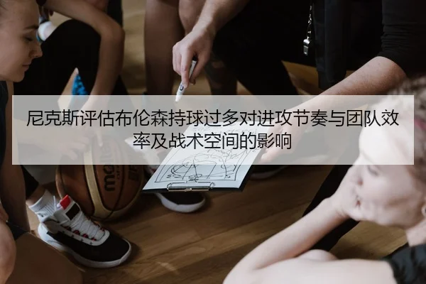 尼克斯评估布伦森持球过多对进攻节奏与团队效率及战术空间的影响